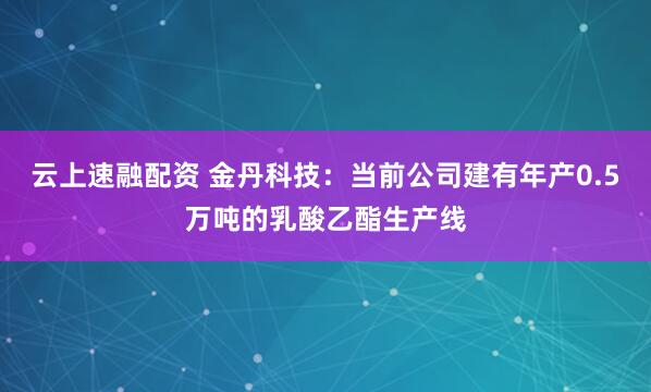 云上速融配资 金丹科技：当前公司建有年产0.5万吨的乳酸乙酯生产线