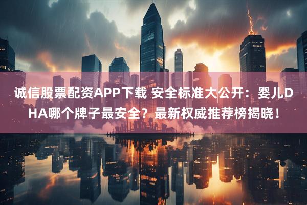 诚信股票配资APP下载 安全标准大公开：婴儿DHA哪个牌子最安全？最新权威推荐榜揭晓！