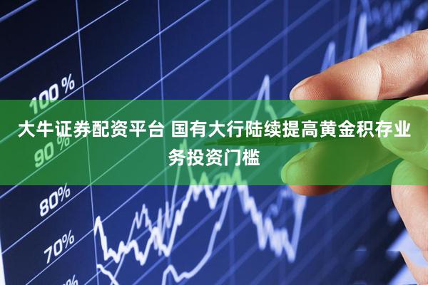 大牛证券配资平台 国有大行陆续提高黄金积存业务投资门槛