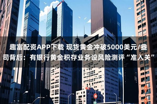 趣富配资APP下载 现货黄金冲破5000美元/盎司背后：有银行黄金积存业务设风险测评“准入关”