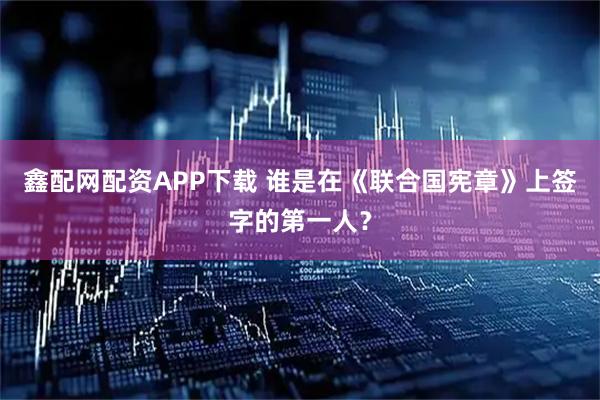 鑫配网配资APP下载 谁是在《联合国宪章》上签字的第一人？