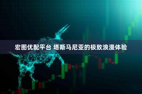 宏图优配平台 塔斯马尼亚的极致浪漫体验