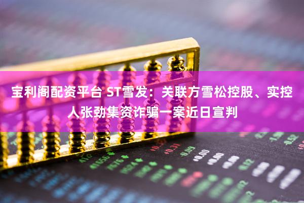 宝利阁配资平台 ST雪发：关联方雪松控股、实控人张劲集资诈骗一案近日宣判