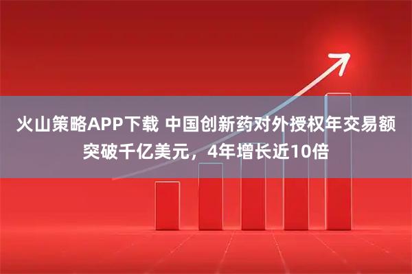 火山策略APP下载 中国创新药对外授权年交易额突破千亿美元，4年增长近10倍