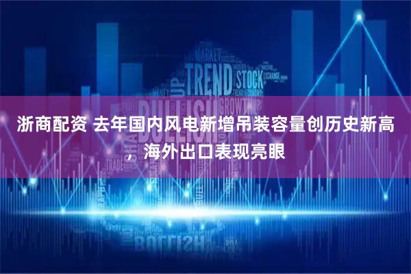 浙商配资 去年国内风电新增吊装容量创历史新高，海外出口表现亮眼