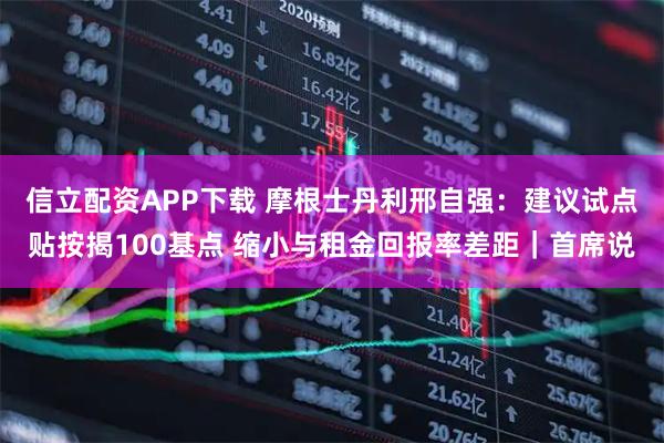 信立配资APP下载 摩根士丹利邢自强：建议试点贴按揭100基点 缩小与租金回报率差距｜首席说