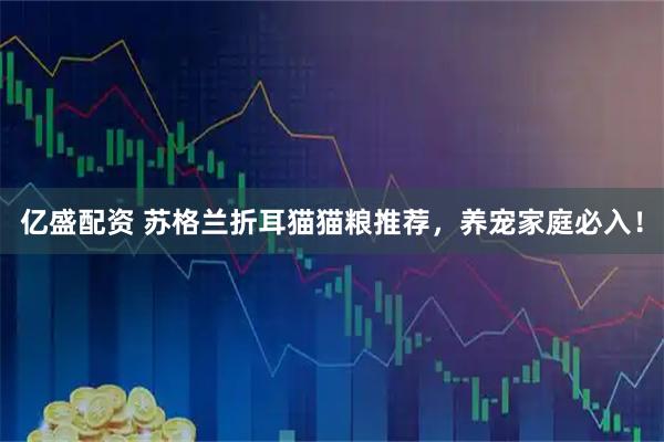 亿盛配资 苏格兰折耳猫猫粮推荐，养宠家庭必入！
