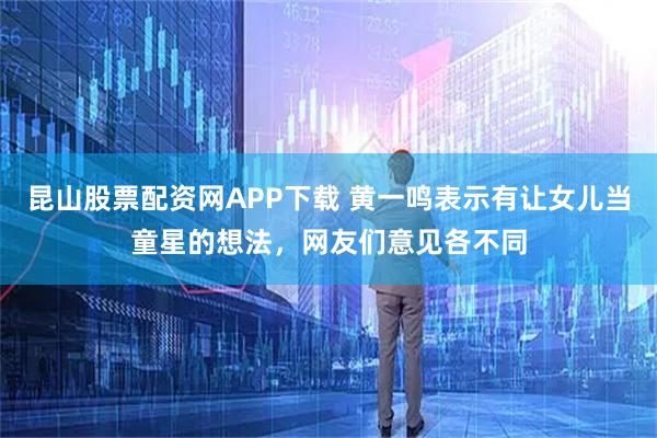 昆山股票配资网APP下载 黄一鸣表示有让女儿当童星的想法，网友们意见各不同