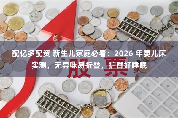 配亿多配资 新生儿家庭必看：2026 年婴儿床实测，无异味易折叠，护脊好睡眠