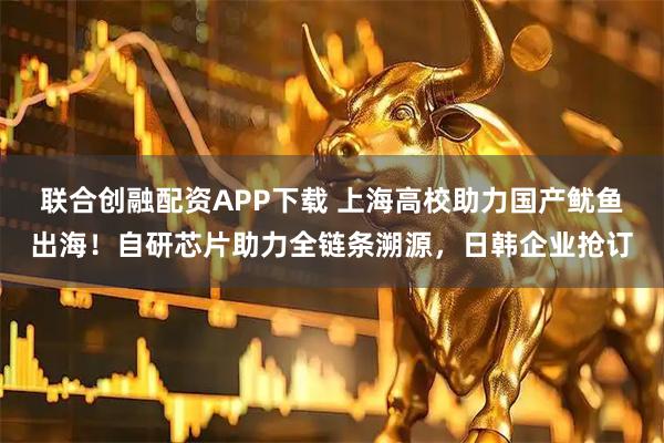 联合创融配资APP下载 上海高校助力国产鱿鱼出海!自研芯片助力全链条溯源,日韩企业抢订