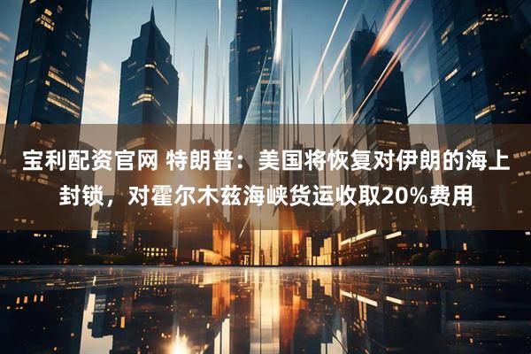 宝利配资官网 特朗普：美国将恢复对伊朗的海上封锁，对霍尔木兹海峡货运收取20%费用