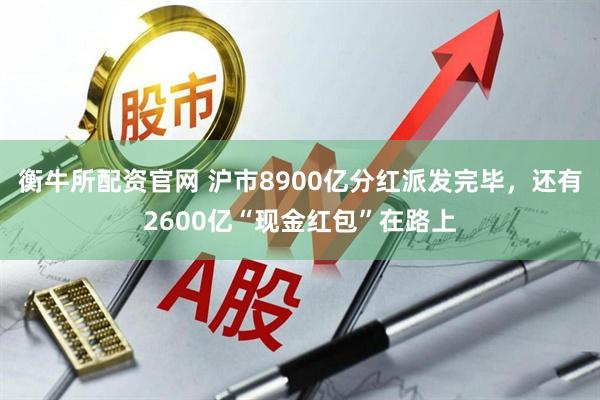 衡牛所配资官网 沪市8900亿分红派发完毕,还有2600亿“现金红包”在路上