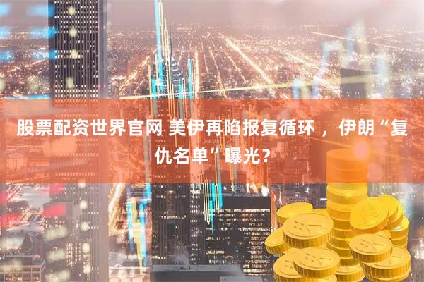 股票配资世界官网 美伊再陷报复循环 ，伊朗“复仇名单”曝光？