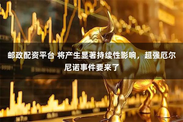 邮政配资平台 将产生显著持续性影响，超强厄尔尼诺事件要来了