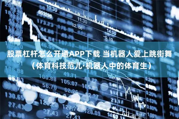 股票杠杆怎么开通APP下载 当机器人爱上跳街舞（体育科技范儿·机器人中的体育生）