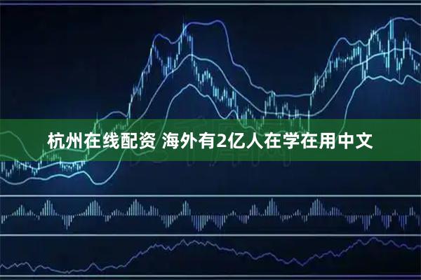 杭州在线配资 海外有2亿人在学在用中文